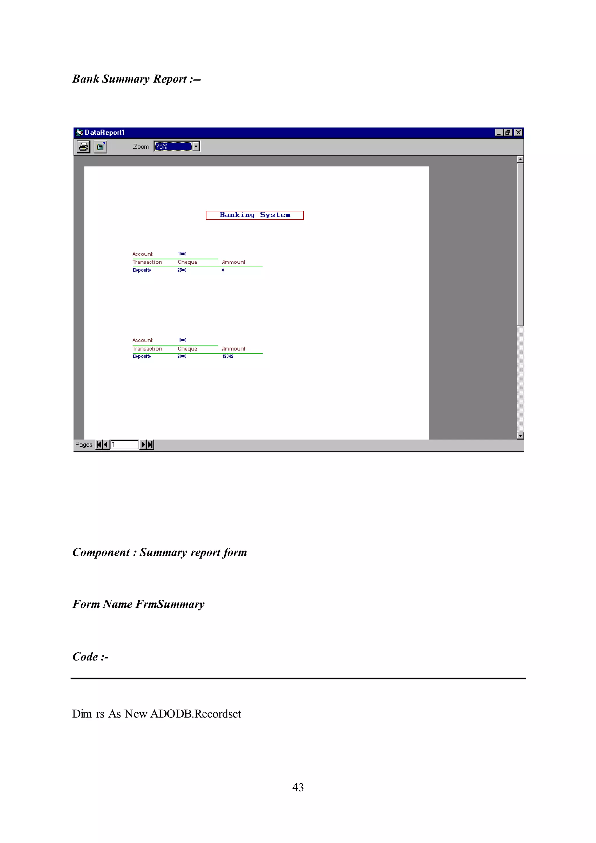 43
Bank Summary Report :--
Component : Summary report form
Form Name FrmSummary
Code :-
Dim rs As New ADODB.Recordset
 