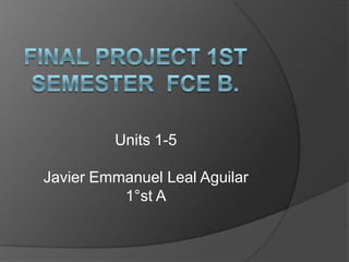Final Project 1st Semester  FCE B. Units 1-5  Javier Emmanuel Leal Aguilar  1°st A 