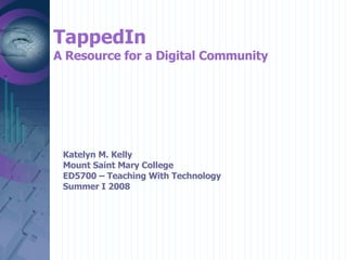 TappedIn A Resource for a Digital Community Katelyn M. Kelly Mount Saint Mary College ED5700 – Teaching With Technology Summer I 2008 