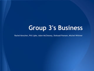 Group 3's Business
Rachel Kerschen, Phil Lipke, Adam McChesney, Shahzadi Poonam, Mitchel Whitmer
 