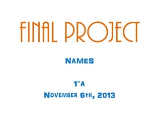 Final project
NAMES
1°A
November 6th, 2013

 