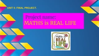 UNIT 5: FINAL PROJECT.
Project name:
MATHS is REAL LIFE
 