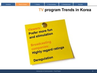 Contents   Trend in Korea   1: Drama              2. Documentary              3. Entertainment   Sources




                                  TV program Trends in Korea




                              Introduction to Communication - Final Project                                3
 