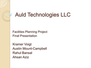 Auld Technologies LLC Facilities Planning Project Final Presentation Kramer Voigt Austin Mount-Campbell RahulBansal Ahsan Aziz 