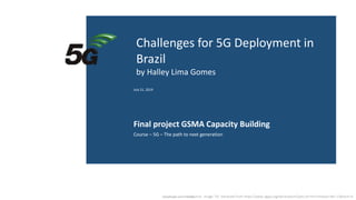 Classificado como Público
Challenges for 5G Deployment in
Brazil
by Halley Lima Gomes
Final project GSMA Capacity Building
Course – 5G – The path to next generation
July 21, 2019
Source: Image ‘5G’ extracted from https://www.3gpp.org/dynareport/SpecList.htm?release=Rel-15&tech=4
 