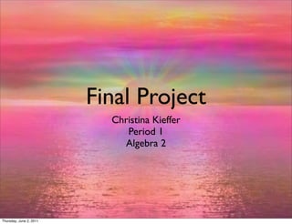 Final Project
                           Christina Kieffer
                              Period 1
                             Algebra 2




Thursday, June 2, 2011
 