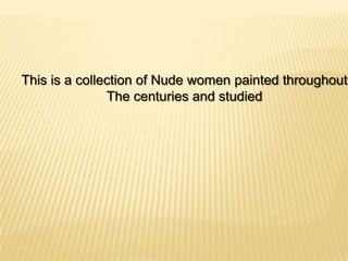 This is a collection of Nude women painted throughout
The centuries and studied
 