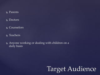  Parents
 Doctors
 Counselors
 Teachers
 Anyone working or dealing with children on a
daily basis
Target Audience
 