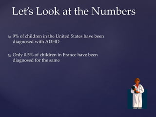 9% of children in the United States have been
diagnosed with ADHD
 Only 0.5% of children in France have been
diagnosed for the same
Let’s Look at the Numbers
 