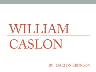 WILLIAM 
CASLON 
BY DALTON BRUNSON 
 