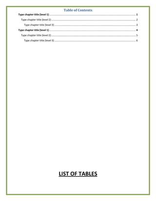 Table of Contents
Type chapter title (level 1)........................................................................................................................... 1
Type chapter title (level 2)........................................................................................................................ 2
Type chapter title (level 3).................................................................................................................... 3
Type chapter title (level 1)........................................................................................................................... 4
Type chapter title (level 2)........................................................................................................................ 5
Type chapter title (level 3).................................................................................................................... 6
LIST OF TABLES
 