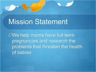 Mission Statement 
We help moms have full-term 
pregnancies and research the 
problems that threaten the health 
of babies. 
 