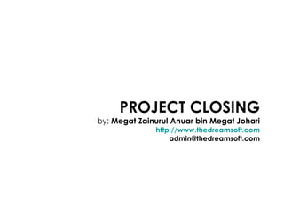 PROJECT CLOSING by:  Megat Zainurul Anuar bin Megat Johari http://www.thedreamsoft.com [email_address] 