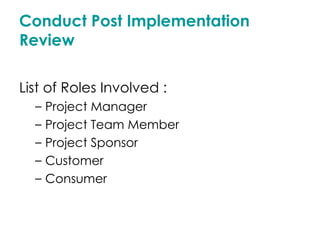 Conduct Post Implementation Review List of Roles Involved : Project Manager Project Team Member Project Sponsor Customer Consumer 