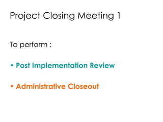 Project Closing Meeting 1 To perform : Post Implementation Review Administrative Closeout 