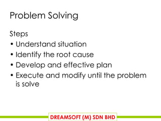 Problem Solving Steps Understand situation Identify the root cause Develop and effective plan Execute and modify until the problem is solve DREAMSOFT (M) SDN BHD 
