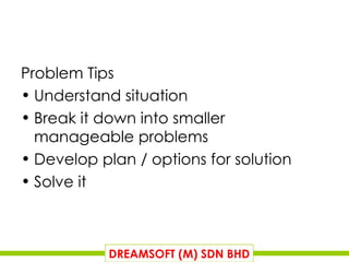 Problem Tips Understand situation Break it down into smaller manageable problems Develop plan / options for solution Solve it DREAMSOFT (M) SDN BHD 