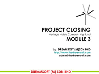 PROJECT CLOSING Heritage Hotels Cameron Highland MODULE 3 by:  DREAMSOFT (M)SDN BHD http://www.thedreamsoft.com [email_address] DREAMSOFT (M) SDN BHD 