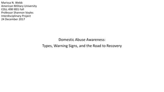 Marissa N. Webb
American Military University
COLL 498 I001 Fall
Professor Shannon Voyles
Interdisciplinary Project
24 December 2017
Domestic Abuse Awareness:
Types, Warning Signs, and the Road to Recovery
 