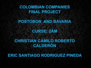 COLOMBIAN COMPANIES
FINAL PROJECT
POSTOBON AND BAVARIA
CURSE: 2AM
CHRISTIAN CAMILO ROBERTO
CALDERÓN
ERIC SANTIAGO RODRIGUEZ PINEDA
 