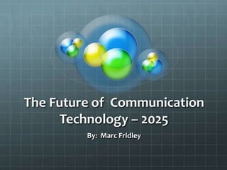 The Future of Communication
Technology – 2025
By: Marc Fridley
 