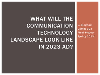 WHAT WILL THE
    COMMUNICATION     L. Bingham
                      Comm 303
       TECHNOLOGY     Final Project
                      Spring 2013
LANDSCAPE LOOK LIKE
        IN 2023 AD?
 