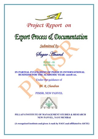 Submitted by

                    Sagar Anand
                           PGDM –IB
                           Roll No-05


IN PARTIAL FULFILMENT OF PGDM IN INTERNATIONAL
   BUSINESS FOR THE ACADEMIC YEAR -2008-10.

                    Under the guidance of

                       Dr. R. Chandran

                    PIMSR, NEW PANVEL




PILLAI’S INSTITUTE OF MANAGEMENT STUDIES & RESEARCH
                  NEW PANVEL, NAVI MUMBAI

(A recognized institute and given A rank by NACC and affiliated to AICTE)
 