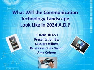 What Will the Communication 
Technology Landscape 
Look Like in 2024 A.D.? 
COMM 303-50 
Presentation By: 
Cassady Hilbert 
Reneasha Giles Gallon 
Amy Cohron 
 