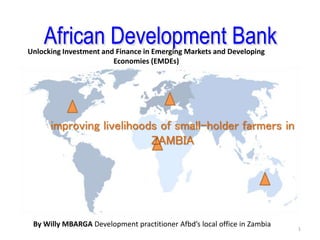 African Development Bank
By Willy MBARGA Development practitioner Afbd’s local office in Zambia
Unlocking Investment and Finance in Emerging Markets and Developing
Economies (EMDEs)
improving livelihoods of small-holder farmers in
ZAMBIA
1
 