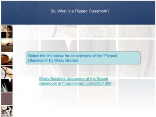 So, What is a Flipped Classroom?




Select the link below for an overview of the “Flipped
Classroom” by Missy Braden



      Missy Braden's discussion of the flipped
      classroom at https://vimeo.com/55631288
 