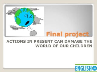 Final project
ACTIONS IN PRESENT CAN DAMAGE THE
            WORLD OF OUR CHILDREN
 