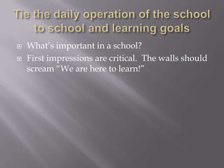 Tie the daily operation of the school to school and learning goalsWhat’s important in a school?  First impressions are critical.  The walls should scream “We are here to learn!”