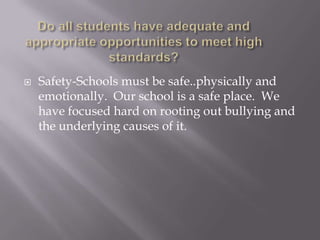 Do all students have adequate and appropriate opportunities to meet high standards?Safety-Schools must be safe..physically and emotionally.  Our school is a safe place.  We have focused hard on rooting out bullying and the underlying causes of it.