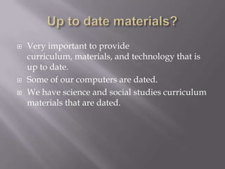 Up to date materials?Very important to provide curriculum, materials, and technology that is up to date.Some of our computers are dated.We have science and social studies curriculum materials that are dated.