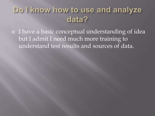 Do I know how to use and analyze data?I have a basic conceptual understanding of idea but I admit I need much more training to understand test results and sources of data.
