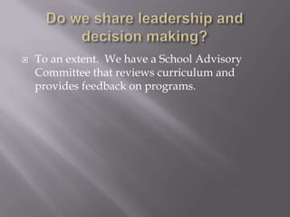 Do we share leadership and decision making?To an extent.  We have a School Advisory Committee that reviews curriculum and provides feedback on programs.