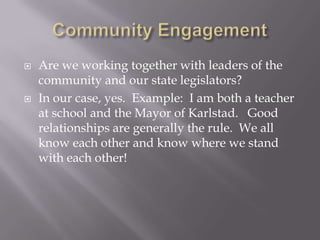 Community EngagementAre we working together with leaders of the community and our state legislators?In our case, yes.  Example:  I am both a teacher at school and the Mayor of Karlstad.   Good relationships are generally the rule.  We all know each other and know where we stand with each other!