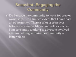 Snapshot: Engaging the CommunityDo I engage the community to work for greater ownership?  To a limited extent that I have had an opportunity.  There is a lot of crossover between my role as Mayor and role as teacher.  I am constantly working to advocate involved citizens helping to make the community a better place!