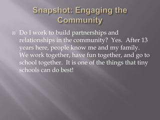 Snapshot: Engaging the CommunityDo I work to build partnerships and relationships in the community?  Yes.  After 13 years here, people know me and my family.  We work together, have fun together, and go to school together.  It is one of the things that tiny schools can do best!
