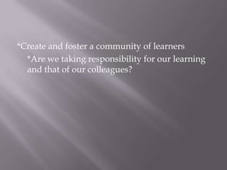 *Create and foster a community of learners*Are we taking responsibility for our learning and that of our colleagues?