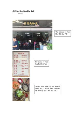 (2)Tian Hoe Bak Kut Teh
I. Pictures
The entrance of Tian
Hoe Bah Kut Teh
The menu of Tian
Hoe Bah Kut Teh
We’ve tried some of the famous
dishes like “Chicken wine” and also
the must try dish “Bah Kut Teh”
 