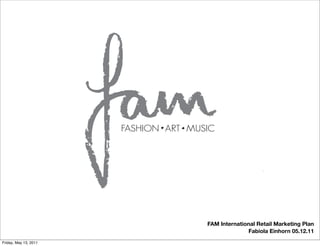 FASHION ART MUSIC




                                      FAM International Retail Marketing Plan
                                                    Fabiola Einhorn 05.12.11
Friday, May 13, 2011
 
