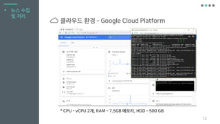 12
▪ 뉴스 수집
및 처리
클라우드 환경 – Google Cloud Platform
* CPU - vCPU 2개, RAM - 7.5GB 메모리, HDD – 500 GB
 