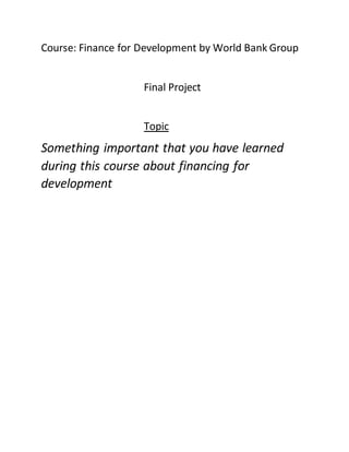 Course: Finance for Development by World Bank Group
Final Project
Topic
Something important that you have learned
during this course about financing for
development
 