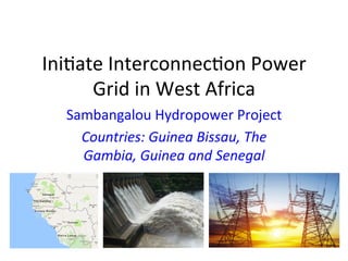 Ini$ate	Interconnec$on	Power	
Grid	in	West	Africa	
Sambangalou	Hydropower	Project	
Countries:	Guinea	Bissau,	The	
Gambia,	Guinea	and	Senegal	
 