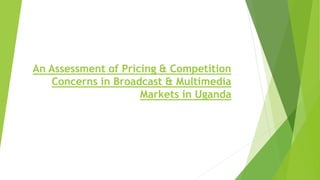An Assessment of Pricing & Competition
Concerns in Broadcast & Multimedia
Markets in Uganda
 