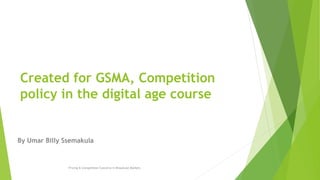 Created for GSMA, Competition
policy in the digital age course
By Umar Billy Ssemakula
Pricing & Competition Concerns in Broadcast Markets
 