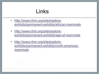 Links
• http://www.nhm.org/site/explore-
  exhibits/permanent-exhibits/african-mammals

• http://www.nhm.org/site/explore-
  exhibits/permanent-exhibits/age-of-mammals

• http://www.nhm.org/site/explore-
  exhibits/permanent-exhibits/north-american-
  mammals
 