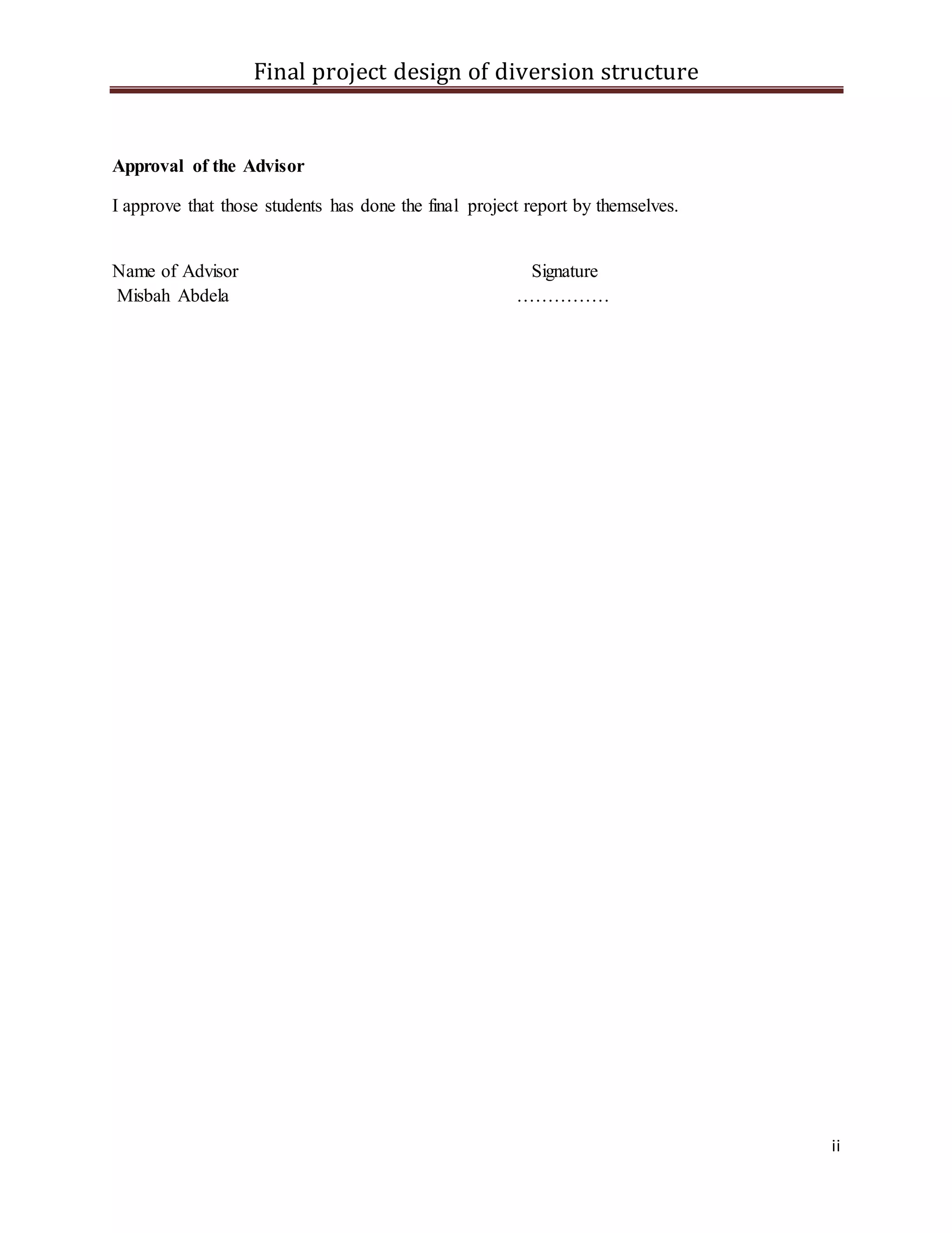 Final project design of diversion structure
ii
Approval of the Advisor
I approve that those students has done the final project report by themselves.
Name of Advisor Signature
Misbah Abdela ……………
 