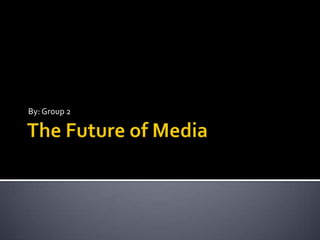 The Future of Media By: Group 2 